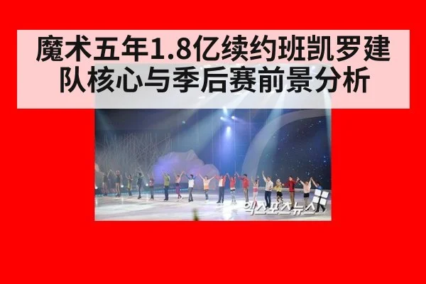 魔术五年1.8亿续约班凯罗建队核心与季后赛前景分析