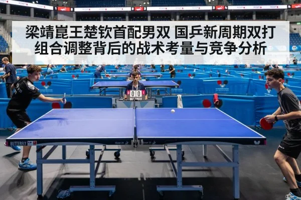 梁靖崑王楚钦首配男双 国乒新周期双打组合调整背后的战术考量与竞争分析