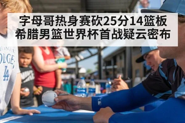 字母哥热身赛砍25分14篮板 希腊男篮世界杯首战疑云密布
